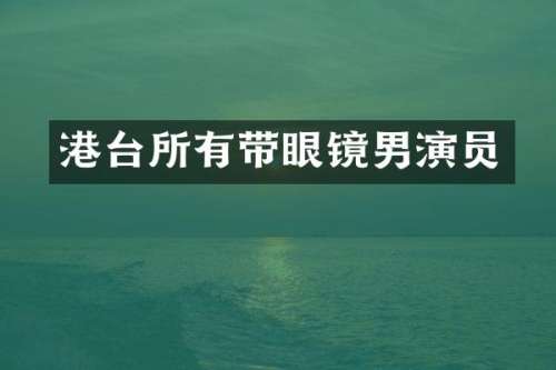 港台所有带眼镜男演员