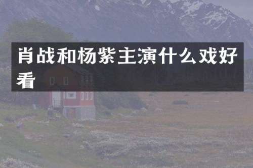 肖战和杨紫主演什么戏好看