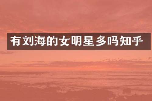 有刘海的女明星多吗知乎