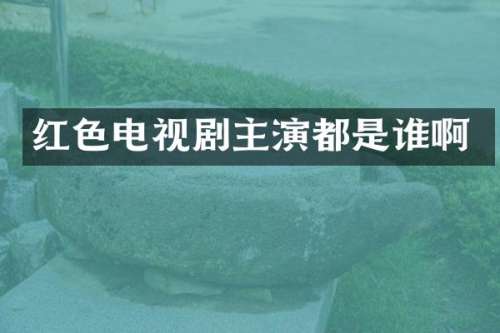 红色电视剧主演都是谁啊