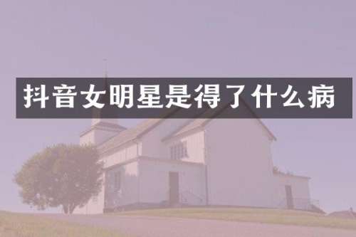 抖音女明星是得了什么病