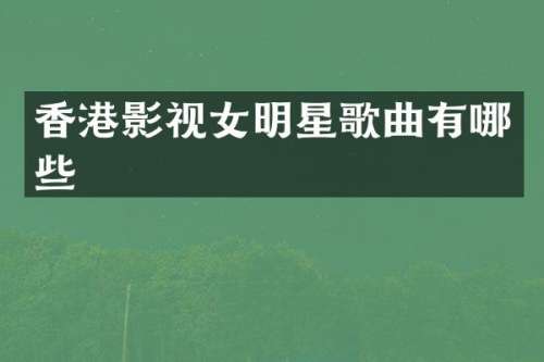 香港影视女明星歌曲有哪些