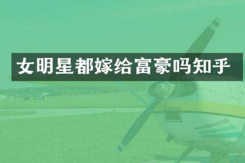 女明星都嫁给富豪吗知乎