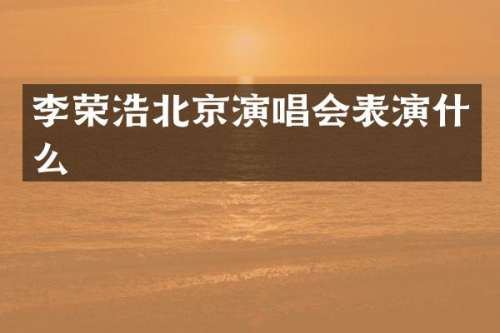 李荣浩北京演唱会表演什么