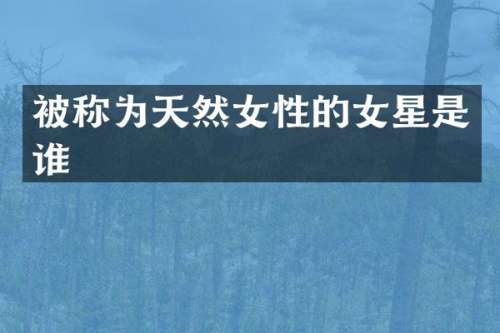 被称为天然女性的女星是谁