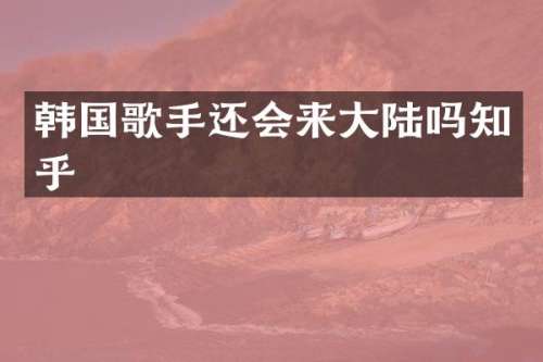 韩国歌手还会来大陆吗知乎