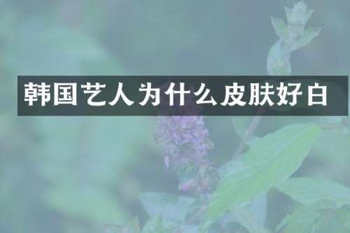 韩国艺人为什么皮肤好白