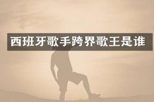 西班牙歌手跨界歌王是谁