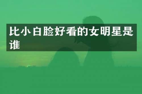 比小白脸好看的女明星是谁