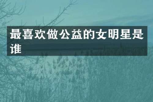 最喜欢做公益的女明星是谁