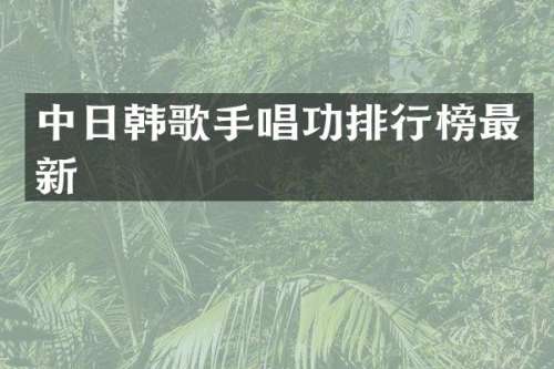 中日韩歌手唱功排行榜最新