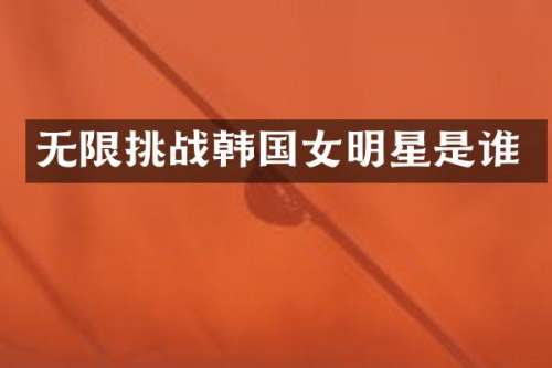 无限挑战韩国女明星是谁
