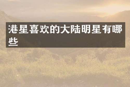 港星喜欢的大陆明星有哪些