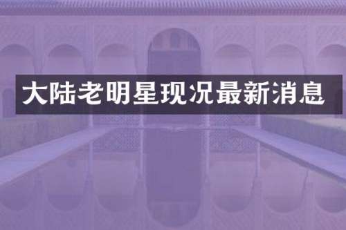大陆老明星现况最新消息