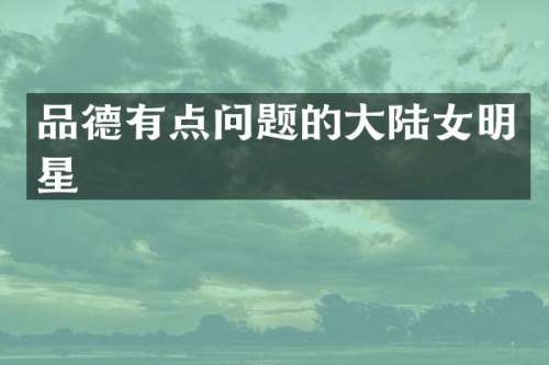 品德有点问题的大陆女明星