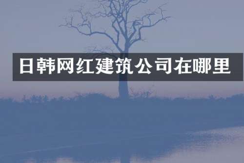 日韩网红建筑公司在哪里