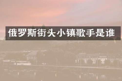 俄罗斯街头小镇歌手是谁