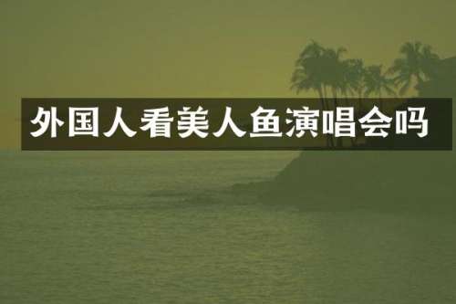 外国人看美人鱼演唱会吗