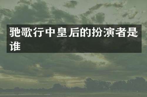 驰歌行中皇后的扮演者是谁