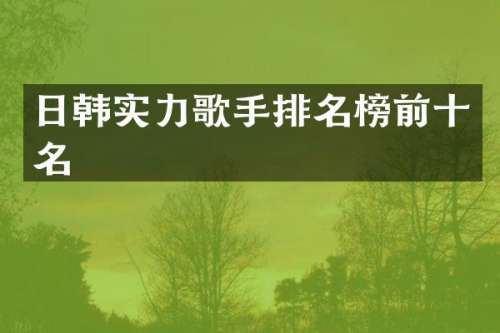 日韩实力歌手排名榜前十名