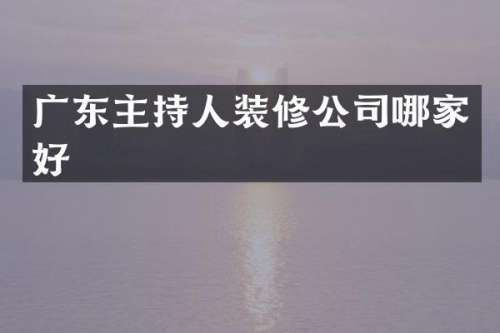 广东主持人装修公司哪家好