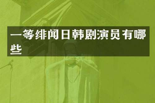 一等绯闻日韩剧演员有哪些