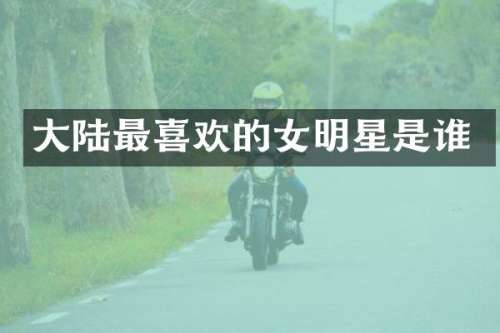 大陆最喜欢的女明星是谁