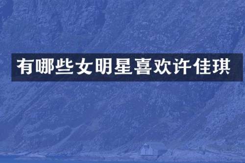 有哪些女明星喜欢许佳琪