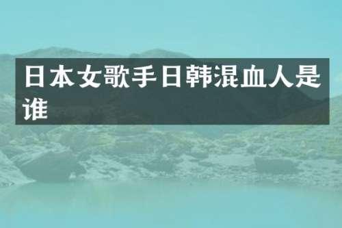 日本女歌手日韩混血人是谁
