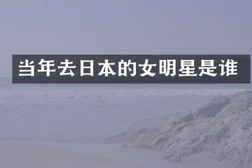 当年去日本的女明星是谁