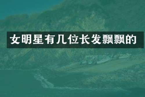女明星有几位长发飘飘的