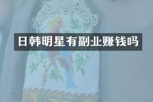 日韩明星有副业赚钱吗