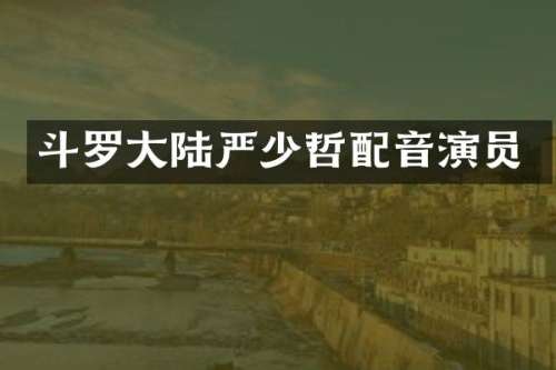 斗罗大陆严少哲配音演员