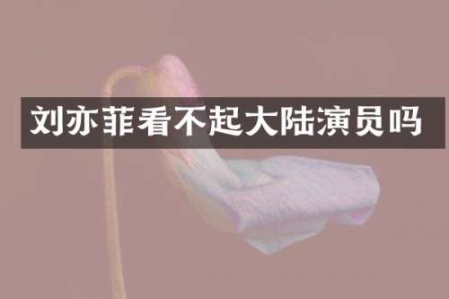 刘亦菲看不起大陆演员吗