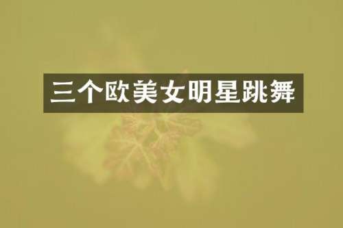 三个欧明星跳舞