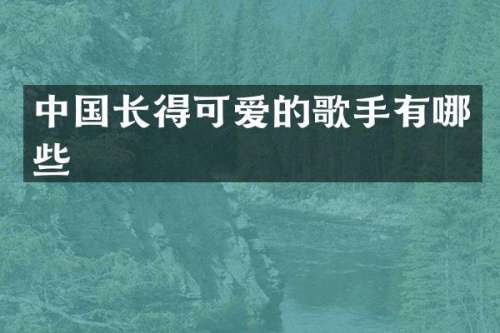 中国长得可爱的歌手有哪些