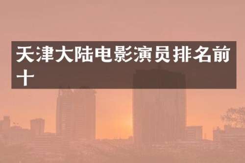 天津大陆电影演员排名前十