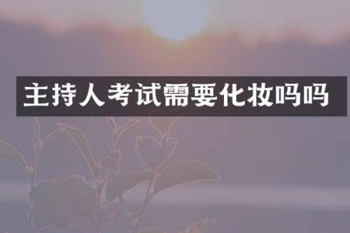 主持人考试需要化妆吗吗