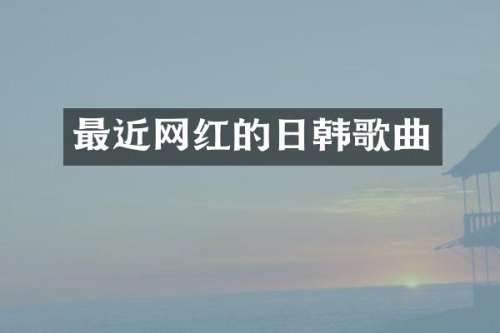 最近网红的日韩歌曲