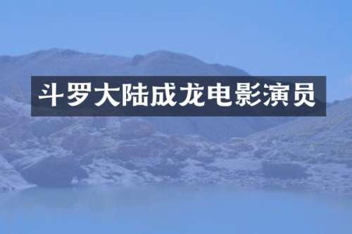 斗罗大陆成龙电影演员