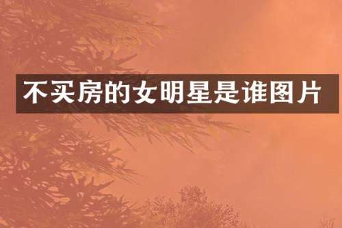 不买房的女明星是谁图片