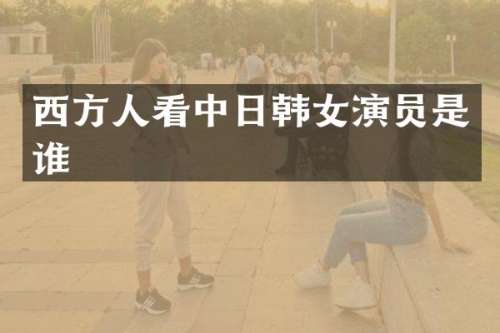 西方人看中日韩女演员是谁