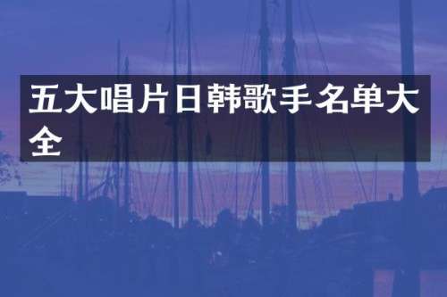 五大唱片日韩歌手名单大全