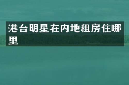 港台明星在内地租房住哪里
