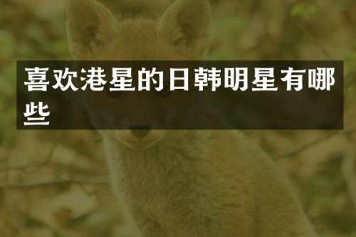 喜欢港星的日韩明星有哪些