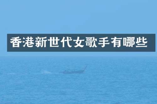 香港新世代女歌手有哪些
