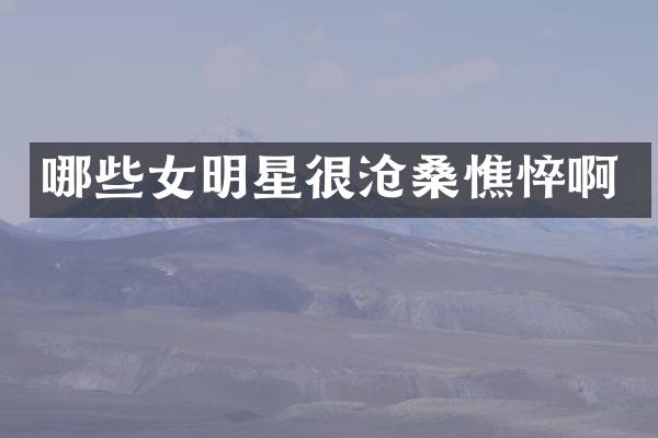 哪些女明星很沧桑憔悴啊