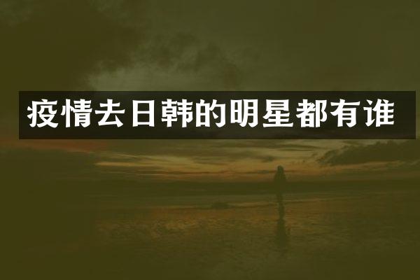 疫情去日韩的明星都有谁