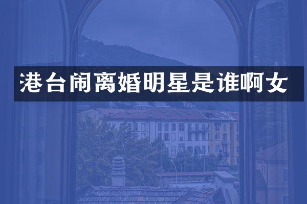 港台闹离婚明星是谁啊女