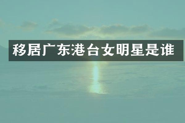 移居广东港台女明星是谁
